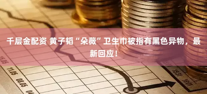 千层金配资 黄子韬“朵薇”卫生巾被指有黑色异物，最新回应！