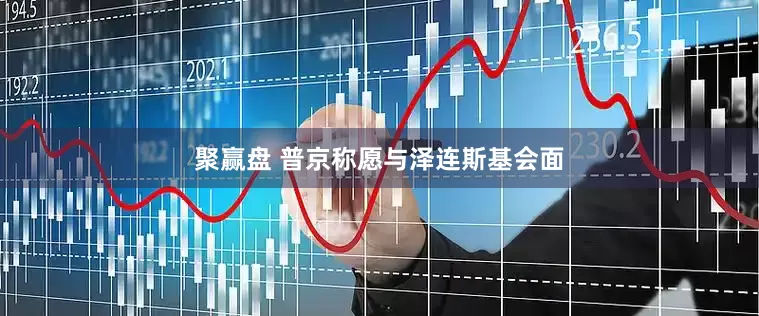 聚赢盘 普京称愿与泽连斯基会面
