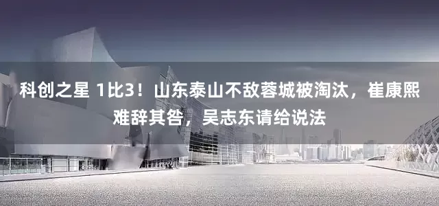 科创之星 1比3！山东泰山不敌蓉城被淘汰，崔康熙难辞其咎，吴志东请给说法