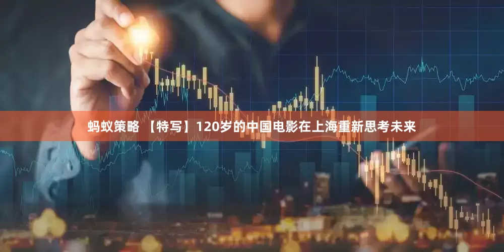 蚂蚁策略 【特写】120岁的中国电影在上海重新思考未来