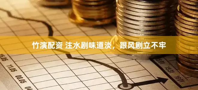 竹演配资 注水剧味道淡，跟风剧立不牢