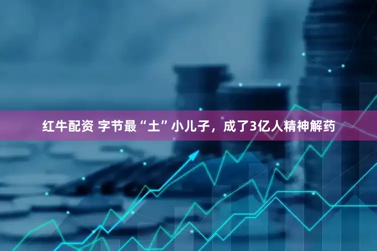 红牛配资 字节最“土”小儿子，成了3亿人精神解药