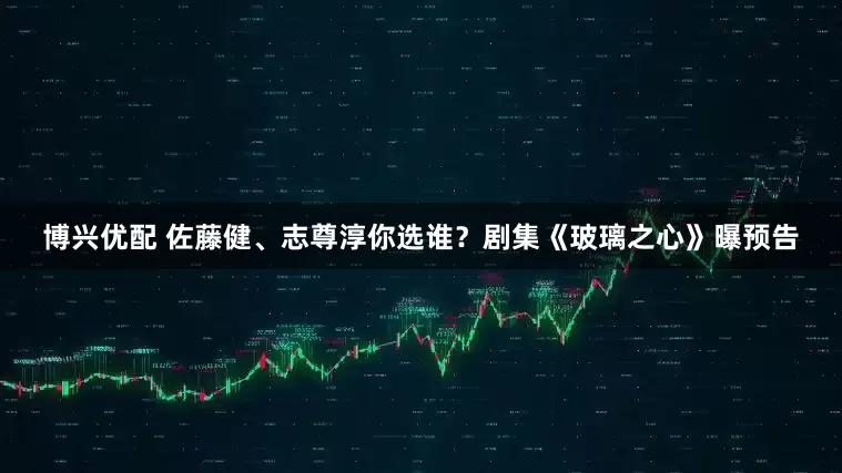 博兴优配 佐藤健、志尊淳你选谁？剧集《玻璃之心》曝预告