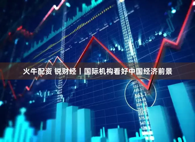 火牛配资 锐财经丨国际机构看好中国经济前景
