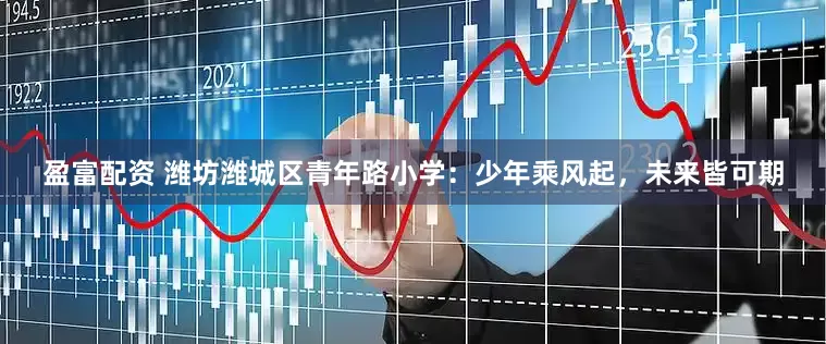 盈富配资 潍坊潍城区青年路小学:少年乘风起,未来皆可期