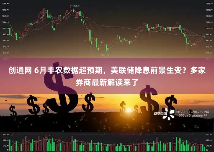 创通网 6月非农数据超预期，美联储降息前景生变？多家券商最新解读来了