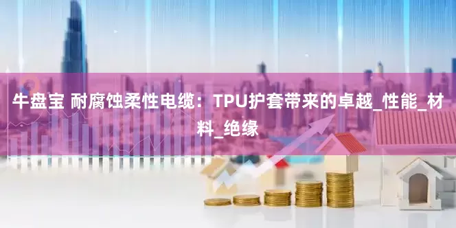 牛盘宝 耐腐蚀柔性电缆：TPU护套带来的卓越_性能_材料_绝缘