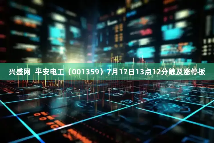 兴盛网  平安电工（001359）7月17日13点12分触及涨停板