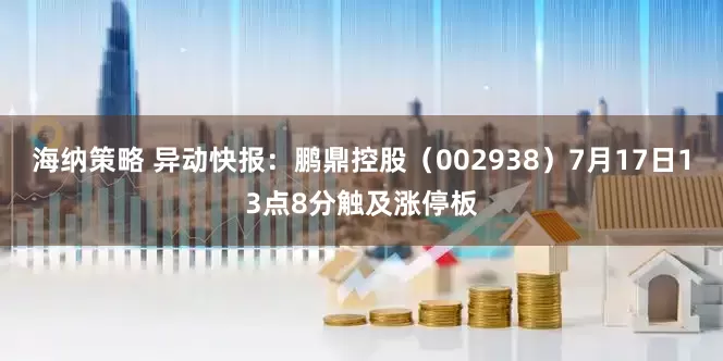 海纳策略 异动快报：鹏鼎控股（002938）7月17日13点8分触及涨停板