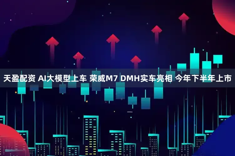 天盈配资 AI大模型上车 荣威M7 DMH实车亮相 今年下半年上市