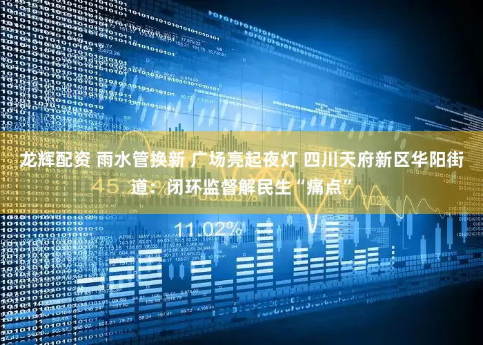龙辉配资 雨水管换新 广场亮起夜灯 四川天府新区华阳街道：闭环监督解民生“痛点”
