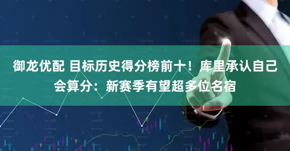 御龙优配 目标历史得分榜前十！库里承认自己会算分：新赛季有望超多位名宿