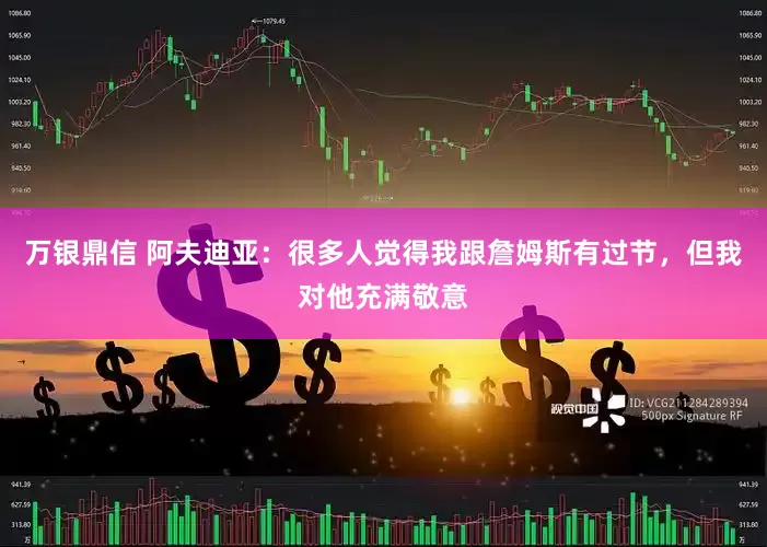 万银鼎信 阿夫迪亚：很多人觉得我跟詹姆斯有过节，但我对他充满敬意