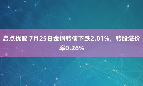 启点优配 7月25日金铜转债下跌2.01%，转股溢价率0.26%