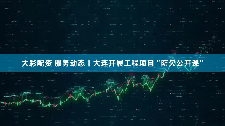 大彩配资 服务动态丨大连开展工程项目“防欠公开课”