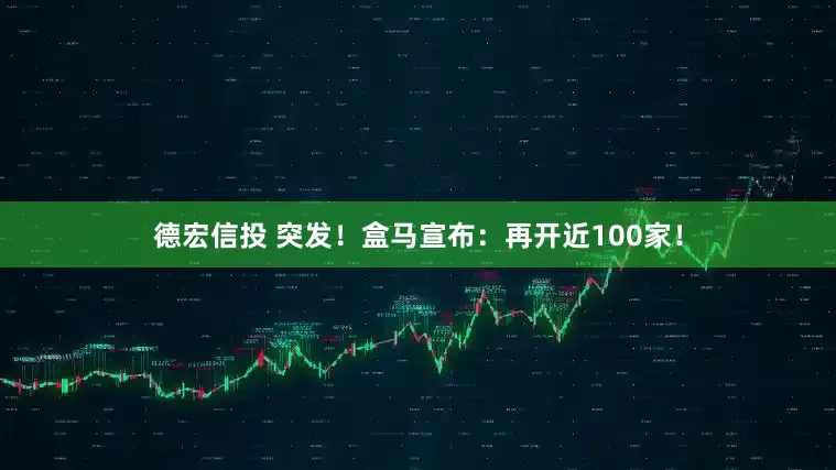 德宏信投 突发！盒马宣布：再开近100家！