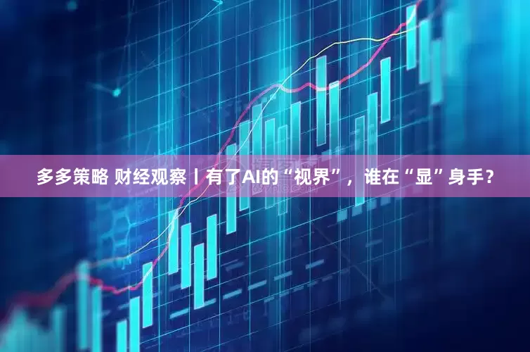 多多策略 财经观察丨有了AI的“视界”，谁在“显”身手？