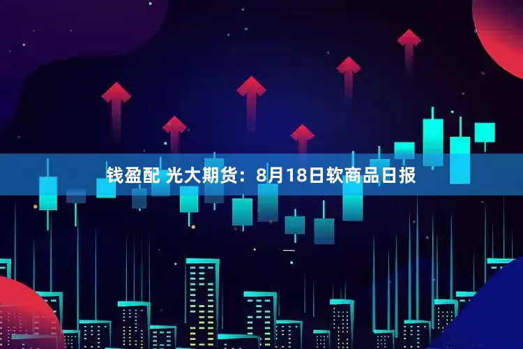 钱盈配 光大期货：8月18日软商品日报