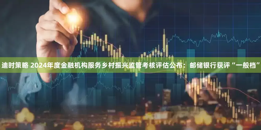 迪时策略 2024年度金融机构服务乡村振兴监管考核评估公布：邮储银行获评“一般档”