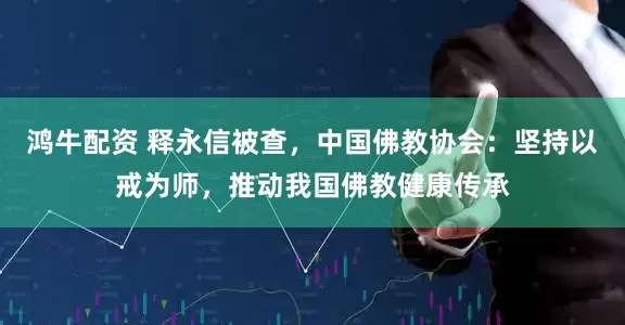 鸿牛配资 释永信被查,中国佛教协会:坚持以戒为师,推动我国佛教健康传承