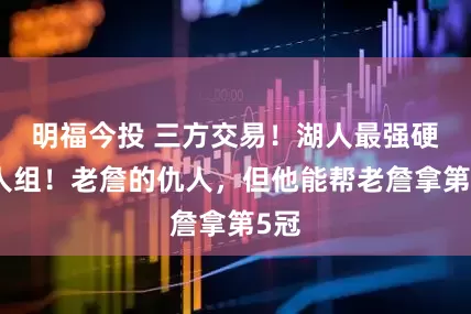 明福今投 三方交易!湖人最强硬二人组!老詹的仇人,但他能帮老詹拿第5冠