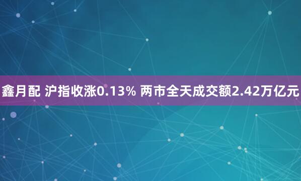 鑫月配 沪指收涨0.13% 两市全天成交额2.42万亿元