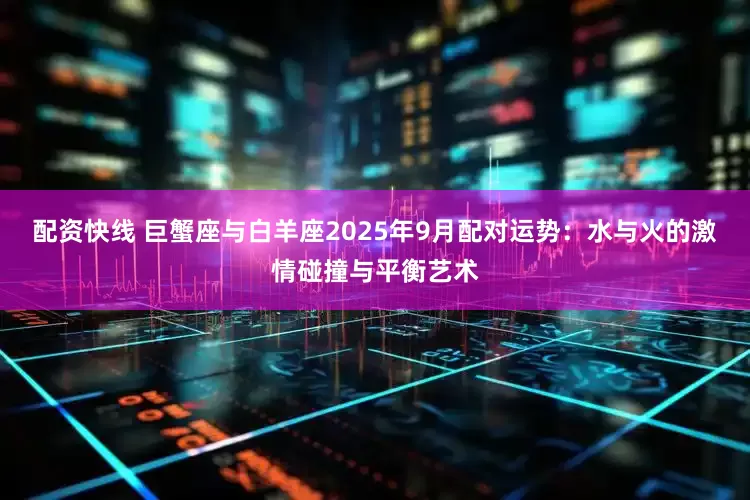 配资快线 巨蟹座与白羊座2025年9月配对运势:水与火的激情碰撞与平衡艺术