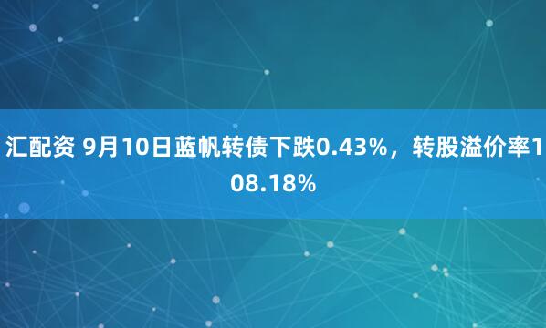 汇配资 9月10日蓝帆转债下跌0.43%,转股溢价率108.18%