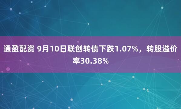 通盈配资 9月10日联创转债下跌1.07%,转股溢价率30.38%