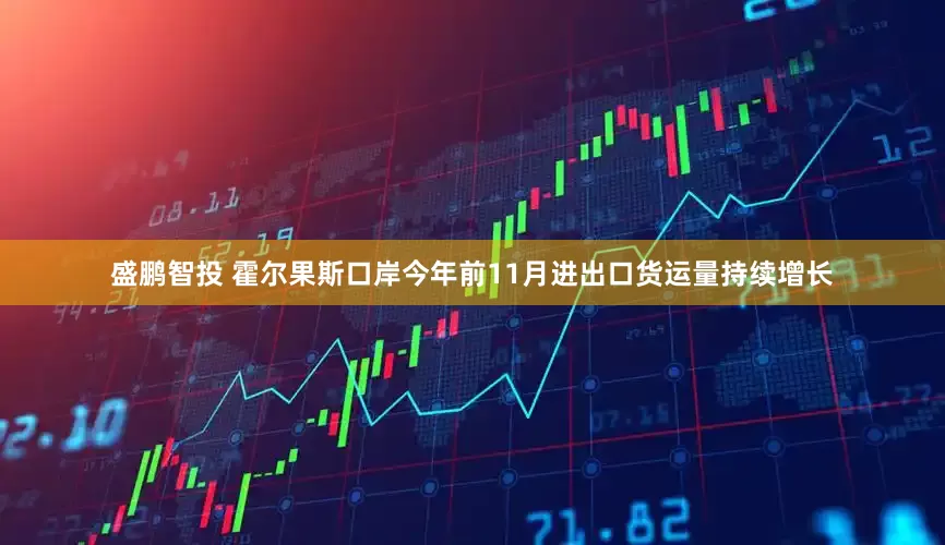盛鹏智投 霍尔果斯口岸今年前11月进出口货运量持续增长