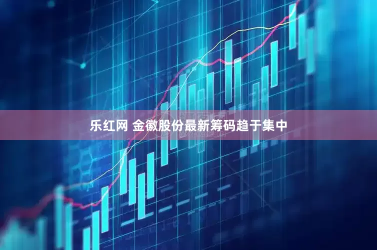 乐红网 金徽股份最新筹码趋于集中