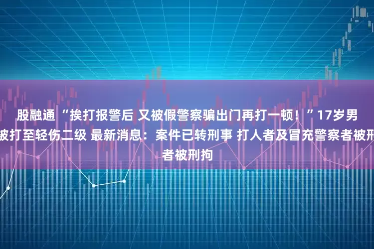 股融通 “挨打报警后 又被假警察骗出门再打一顿！”17岁男生被打至轻伤二级 最新消息：案件已转刑事 打人者及冒充警察者被刑拘