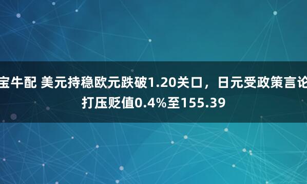 宝牛配 美元持稳欧元跌破1.20关口，日元受政策言论打压贬值0.4%至155.39