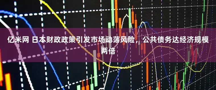 亿米网 日本财政政策引发市场动荡风险，公共债务达经济规模两倍