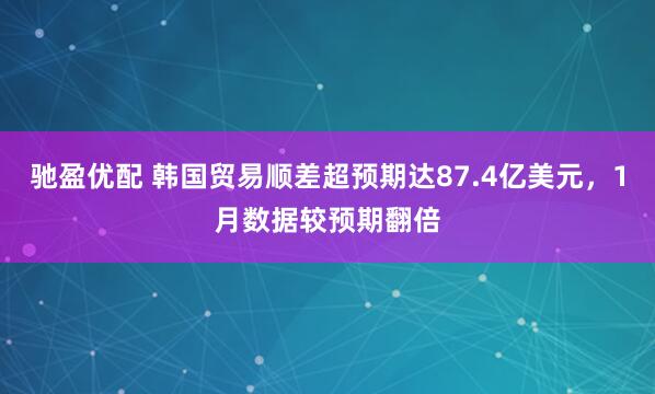 驰盈优配 韩国贸易顺差超预期达87.4亿美元，1月数据较预期翻倍